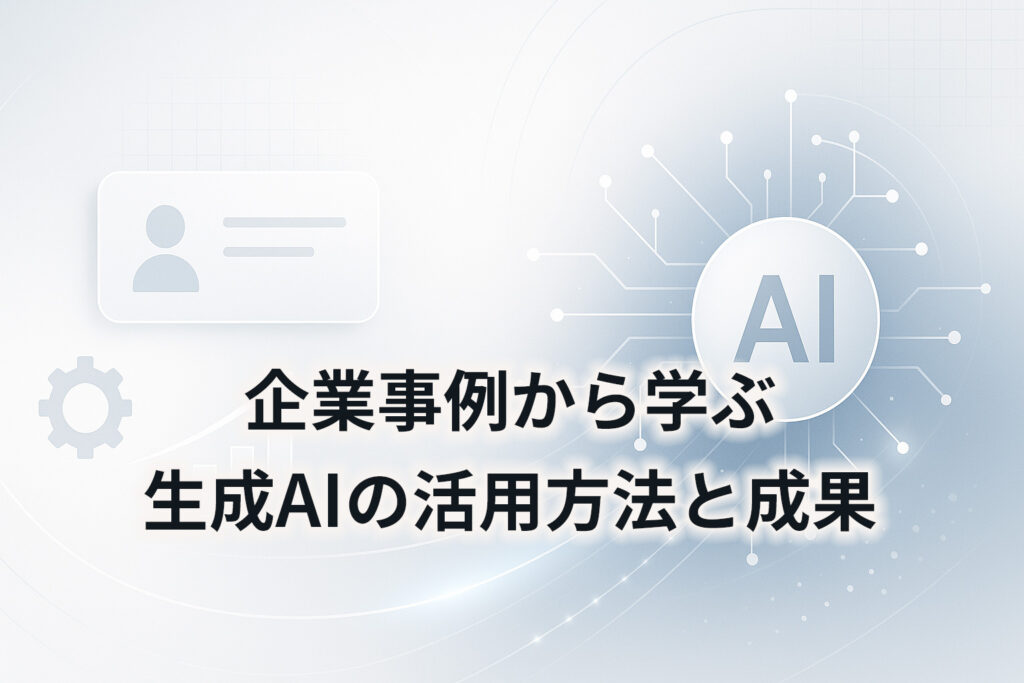企業事例から学ぶ生成AIの活用方法と成果