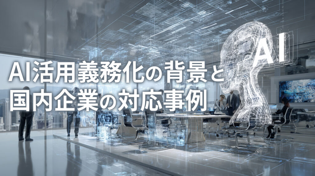 AI活用義務化の背景と国内企業の対応事例