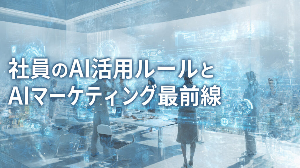 社員のAI活用ルールとAIマーケティング最前線
