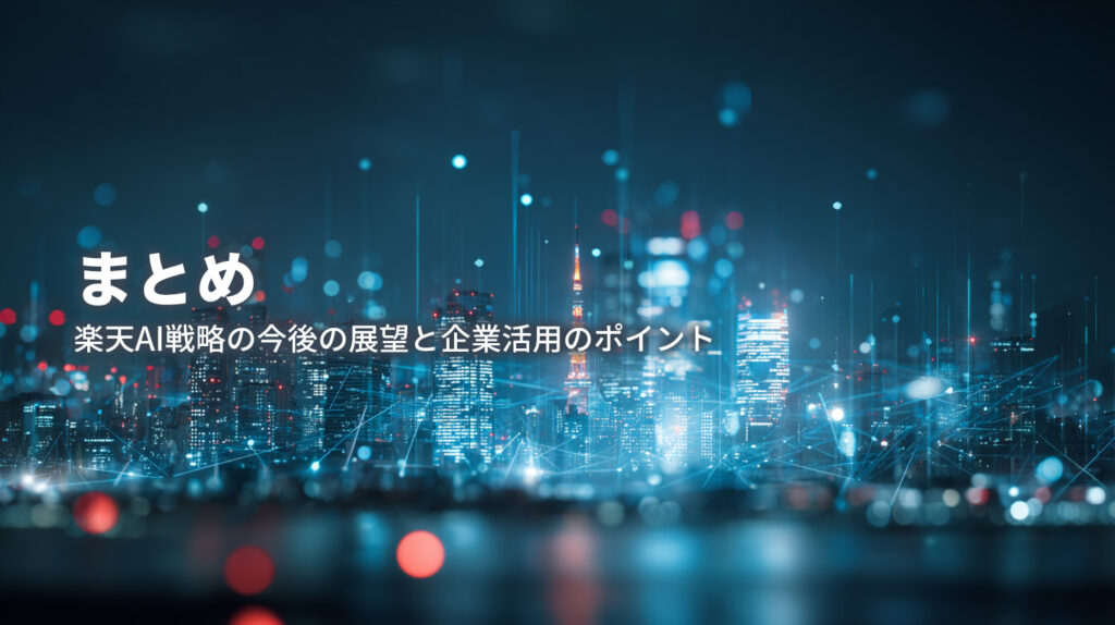 6. まとめ：楽天AI戦略の今後の展望と企業活用のポイント