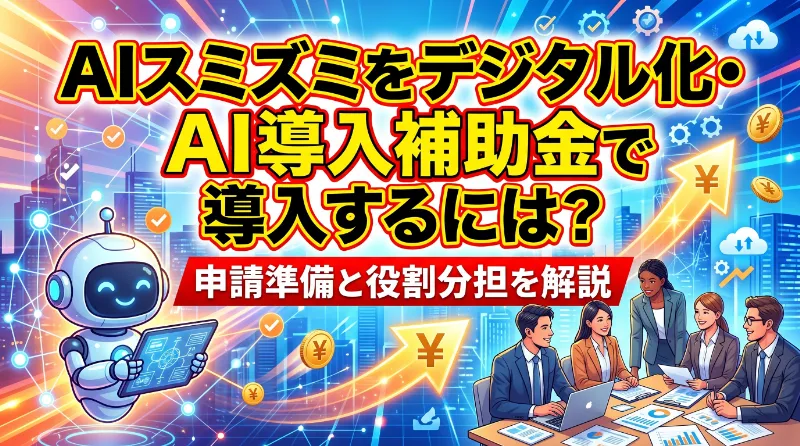 AIスミズミをデジタル化・AI導入補助金で導入するには？申請準備と役割分担を解説