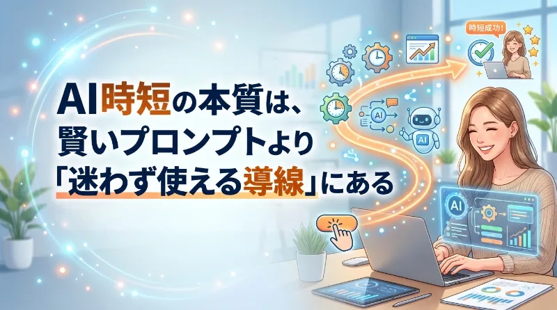 AI時短の本質は、賢いプロンプトより「迷わず使える導線」にある
