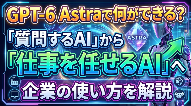 GPT-6 Astraで何ができる？「質問するAI」から「仕事を任せるAI」へ｜企業の使い方を解説